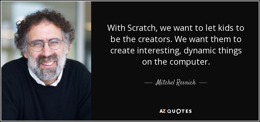 With Scratch, we want to let kids to be the creators. We want them to create interesting, dynamic things on the computer. - Mitchel Resnick