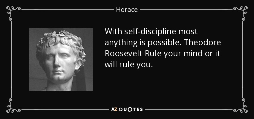 With self-discipline most anything is possible. Theodore Roosevelt Rule your mind or it will rule you. - Horace