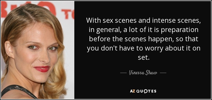 With sex scenes and intense scenes, in general, a lot of it is preparation before the scenes happen, so that you don't have to worry about it on set. - Vinessa Shaw