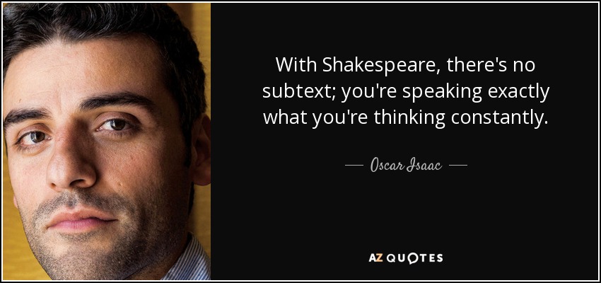 With Shakespeare, there's no subtext; you're speaking exactly what you're thinking constantly. - Oscar Isaac