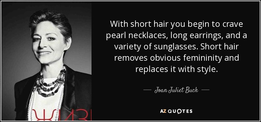 With short hair you begin to crave pearl necklaces, long earrings, and a variety of sunglasses. Short hair removes obvious femininity and replaces it with style. - Joan Juliet Buck
