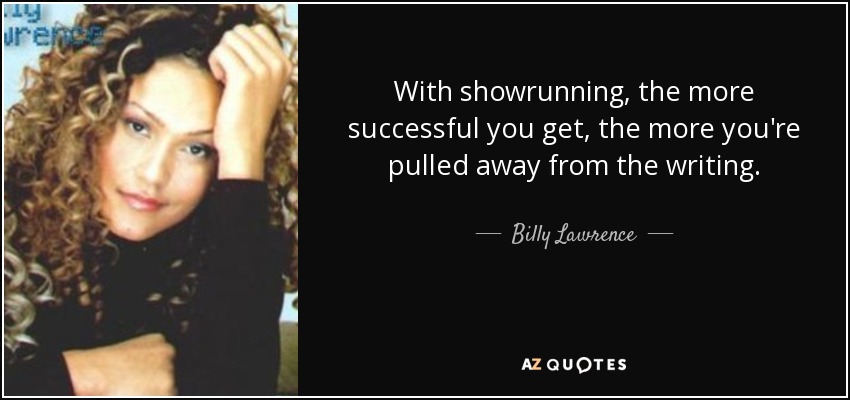 With showrunning, the more successful you get, the more you're pulled away from the writing. - Billy Lawrence