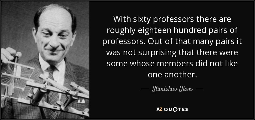 With sixty professors there are roughly eighteen hundred pairs of professors. Out of that many pairs it was not surprising that there were some whose members did not like one another. - Stanislaw Ulam