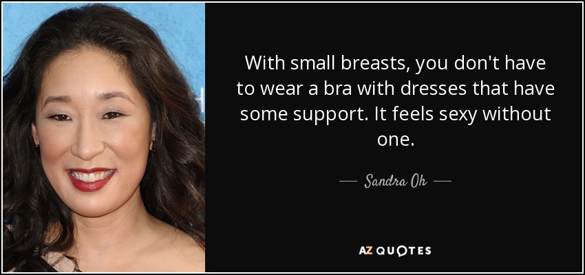 With small breasts, you don't have to wear a bra with dresses that have some support. It feels sexy without one. - Sandra Oh