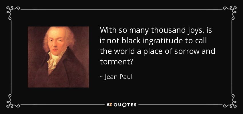 With so many thousand joys, is it not black ingratitude to call the world a place of sorrow and torment? - Jean Paul