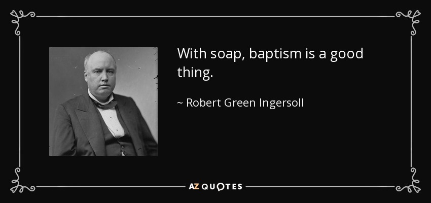With soap, baptism is a good thing. - Robert Green Ingersoll