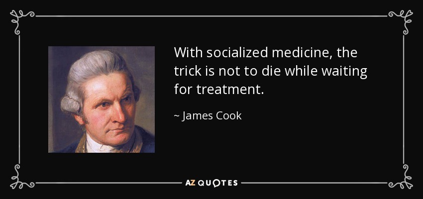 With socialized medicine, the trick is not to die while waiting for treatment. - James Cook