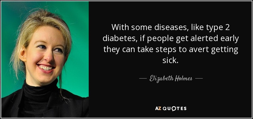 With some diseases, like type 2 diabetes, if people get alerted early they can take steps to avert getting sick. - Elizabeth Holmes