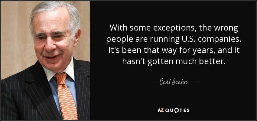 With some exceptions, the wrong people are running U.S. companies. It's been that way for years, and it hasn't gotten much better. - Carl Icahn
