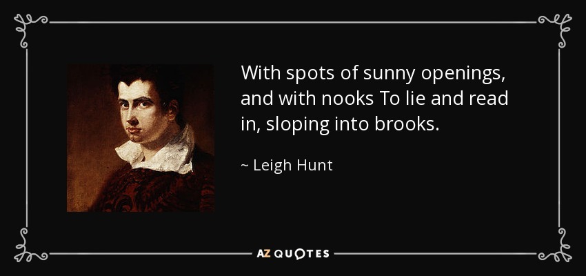 With spots of sunny openings, and with nooks To lie and read in, sloping into brooks. - Leigh Hunt