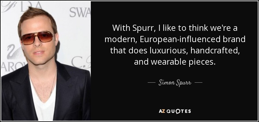 With Spurr, I like to think we're a modern, European-influenced brand that does luxurious, handcrafted, and wearable pieces. - Simon Spurr