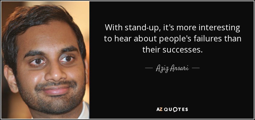 With stand-up, it's more interesting to hear about people's failures than their successes. - Aziz Ansari