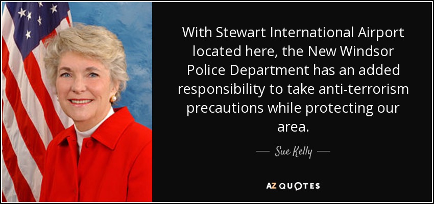 With Stewart International Airport located here, the New Windsor Police Department has an added responsibility to take anti-terrorism precautions while protecting our area. - Sue Kelly
