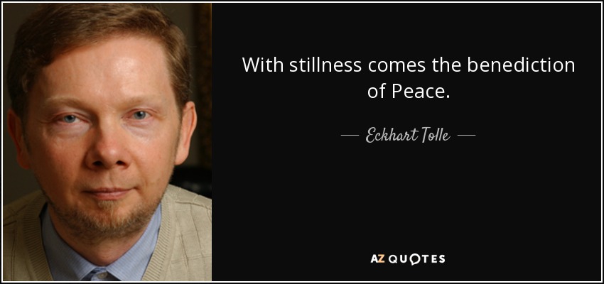 With stillness comes the benediction of Peace. - Eckhart Tolle