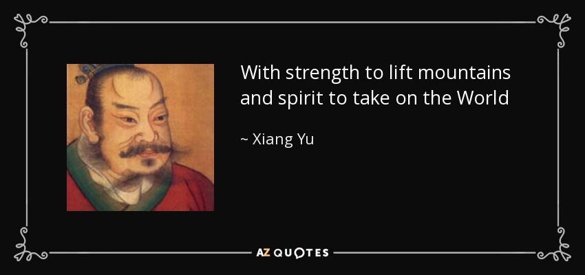 With strength to lift mountains and spirit to take on the World - Xiang Yu