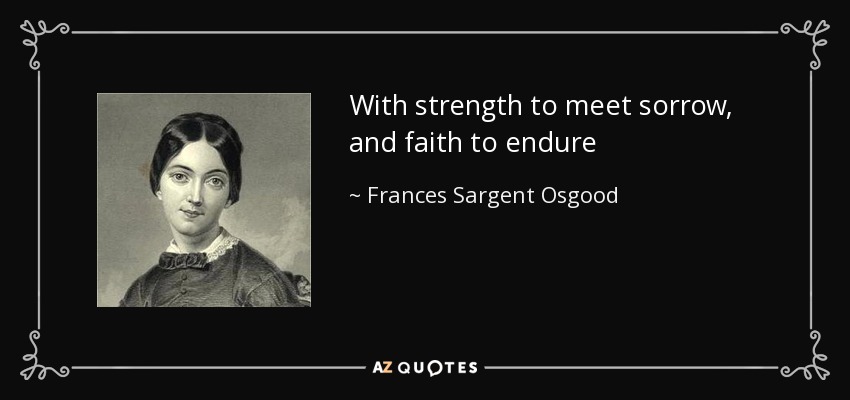 With strength to meet sorrow, and faith to endure - Frances Sargent Osgood