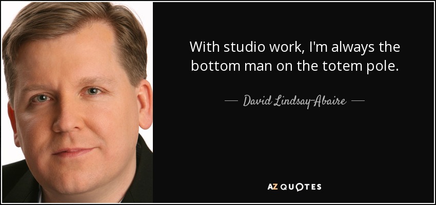 With studio work, I'm always the bottom man on the totem pole. - David Lindsay-Abaire