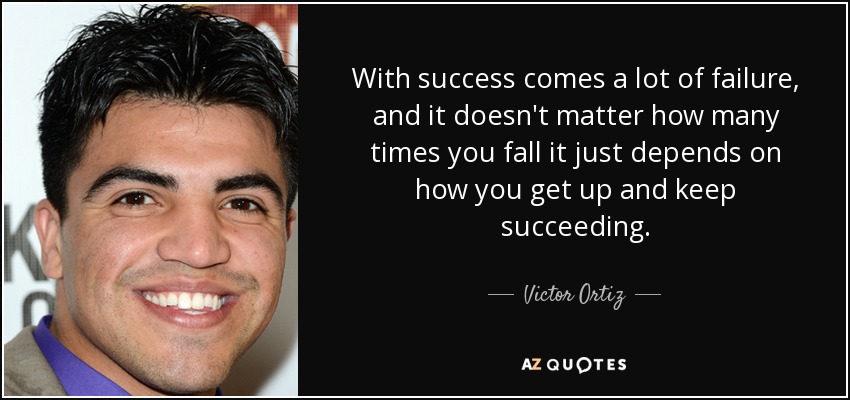 With success comes a lot of failure, and it doesn't matter how many times you fall it just depends on how you get up and keep succeeding. - Victor Ortiz