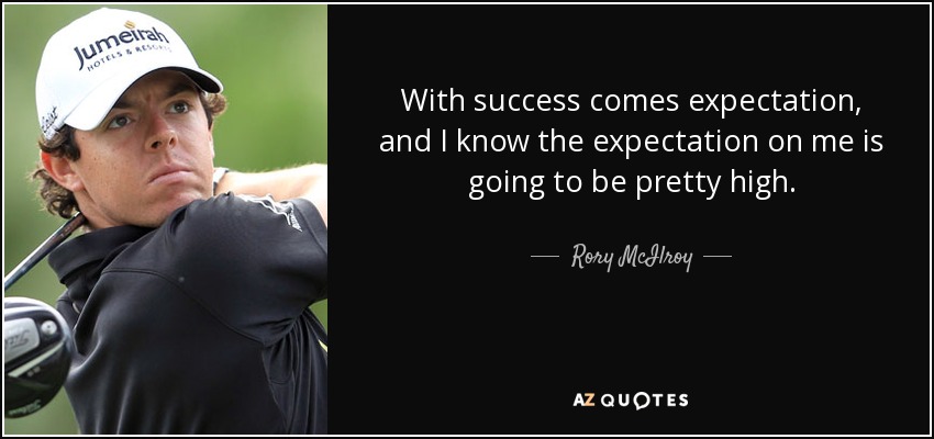 With success comes expectation, and I know the expectation on me is going to be pretty high. - Rory McIlroy
