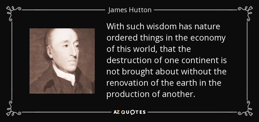 With such wisdom has nature ordered things in the economy of this world, that the destruction of one continent is not brought about without the renovation of the earth in the production of another. - James Hutton
