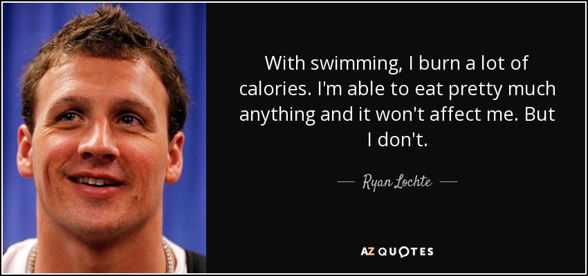 With swimming, I burn a lot of calories. I'm able to eat pretty much anything and it won't affect me. But I don't. - Ryan Lochte