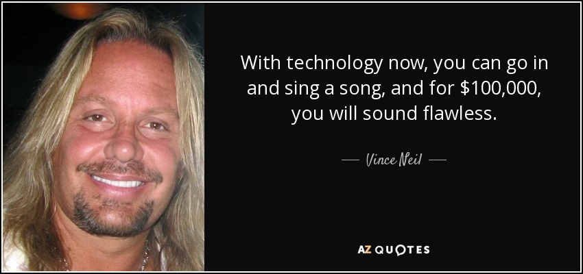 With technology now, you can go in and sing a song, and for $100,000, you will sound flawless. - Vince Neil