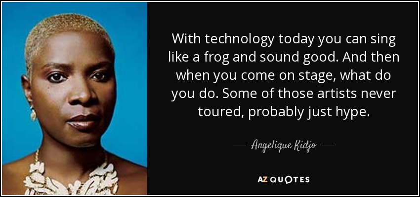 With technology today you can sing like a frog and sound good. And then when you come on stage, what do you do. Some of those artists never toured, probably just hype. - Angelique Kidjo