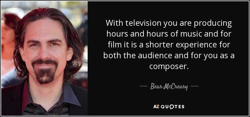 With television you are producing hours and hours of music and for film it is a shorter experience for both the audience and for you as a composer. - Bear McCreary