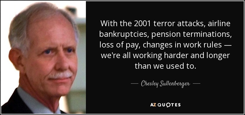 With the 2001 terror attacks, airline bankruptcies, pension terminations, loss of pay, changes in work rules — we're all working harder and longer than we used to. - Chesley Sullenberger