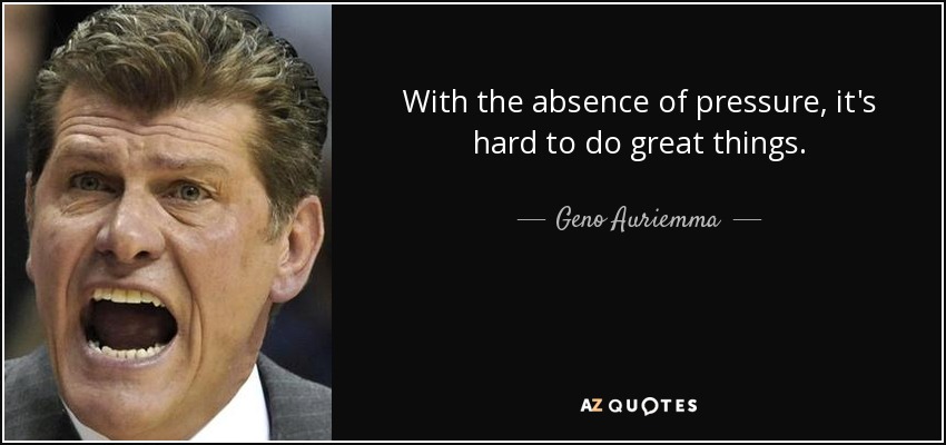 With the absence of pressure, it's hard to do great things. - Geno Auriemma