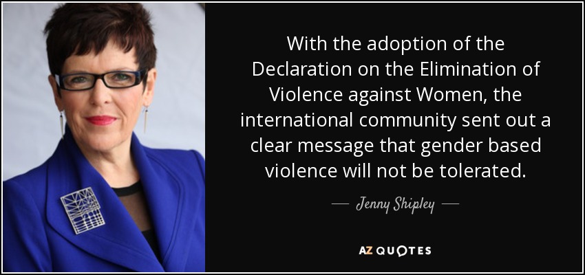With the adoption of the Declaration on the Elimination of Violence against Women, the international community sent out a clear message that gender based violence will not be tolerated. - Jenny Shipley