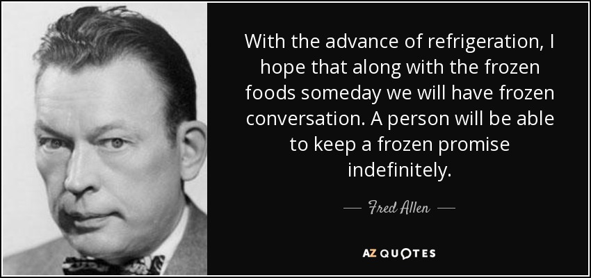 With the advance of refrigeration, I hope that along with the frozen foods someday we will have frozen conversation. A person will be able to keep a frozen promise indefinitely. - Fred Allen