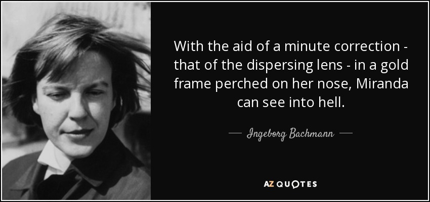 With the aid of a minute correction - that of the dispersing lens - in a gold frame perched on her nose, Miranda can see into hell. - Ingeborg Bachmann