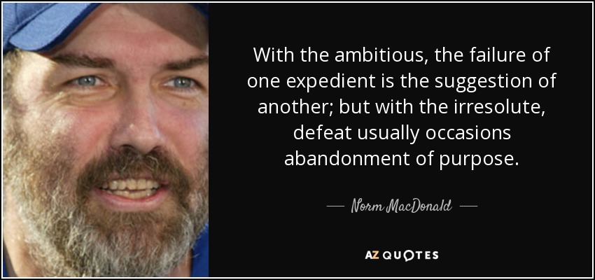 With the ambitious, the failure of one expedient is the suggestion of another; but with the irresolute, defeat usually occasions abandonment of purpose. - Norm MacDonald