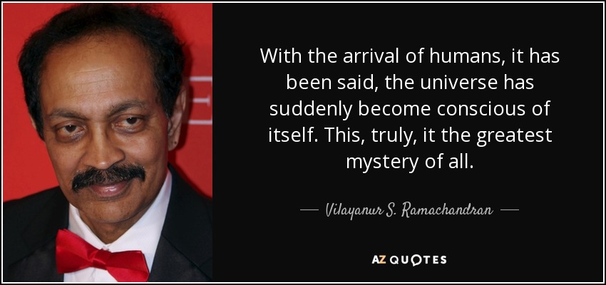With the arrival of humans, it has been said, the universe has suddenly become conscious of itself. This, truly, it the greatest mystery of all. - Vilayanur S. Ramachandran