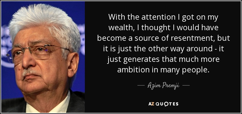 With the attention I got on my wealth, I thought I would have become a source of resentment, but it is just the other way around - it just generates that much more ambition in many people. - Azim Premji