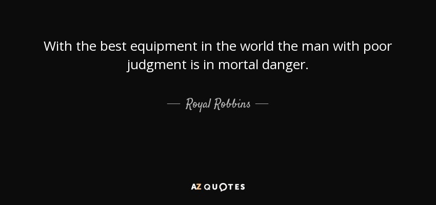 With the best equipment in the world the man with poor judgment is in mortal danger. - Royal Robbins