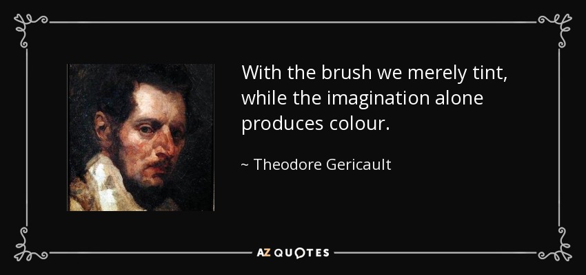 With the brush we merely tint, while the imagination alone produces colour. - Theodore Gericault