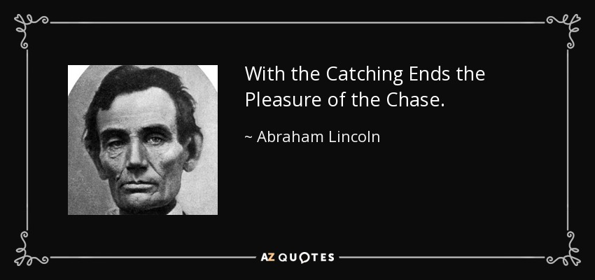 With the Catching Ends the Pleasure of the Chase. - Abraham Lincoln