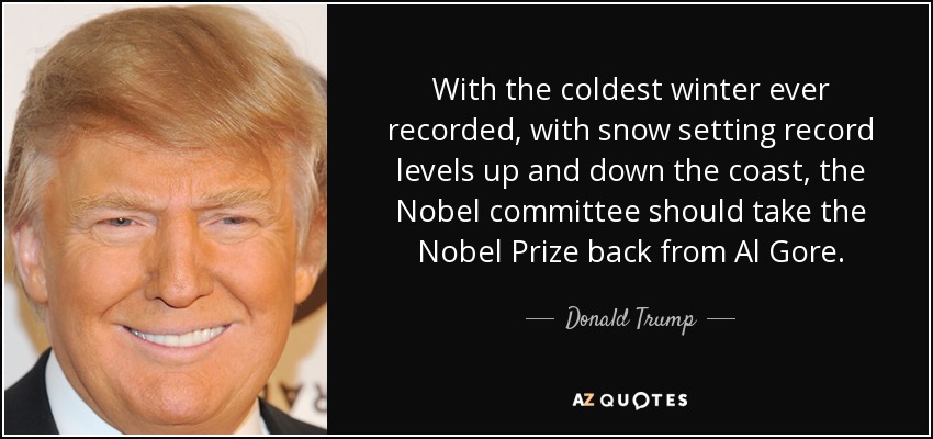 With the coldest winter ever recorded, with snow setting record levels up and down the coast, the Nobel committee should take the Nobel Prize back from Al Gore. - Donald Trump
