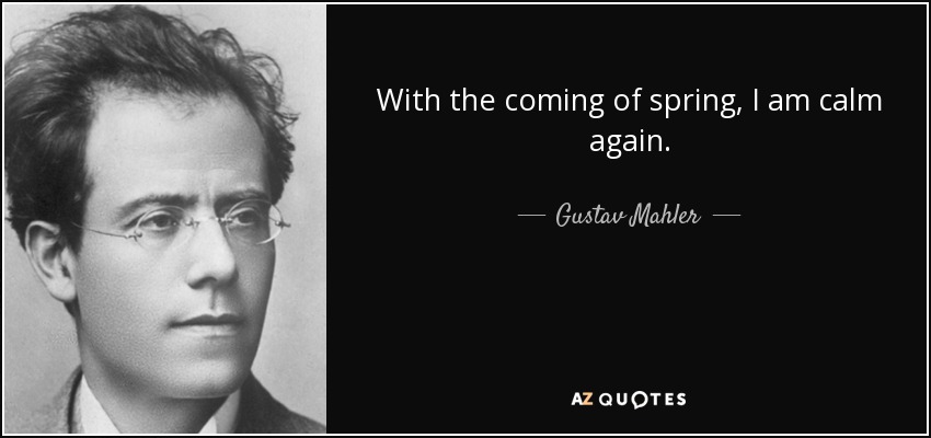 With the coming of spring, I am calm again. - Gustav Mahler