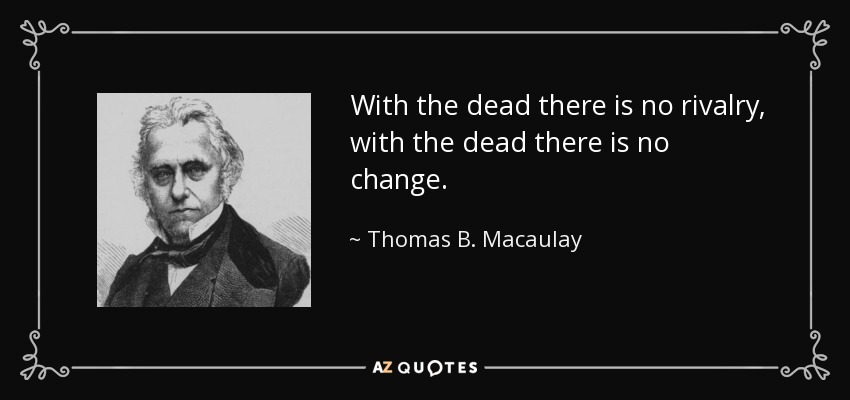 With the dead there is no rivalry, with the dead there is no change. - Thomas B. Macaulay