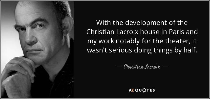 With the development of the Christian Lacroix house in Paris and my work notably for the theater, it wasn't serious doing things by half. - Christian Lacroix