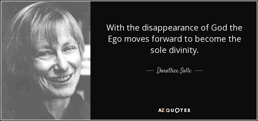 With the disappearance of God the Ego moves forward to become the sole divinity. - Dorothee Solle