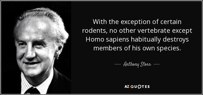 With the exception of certain rodents, no other vertebrate except Homo sapiens habitually destroys members of his own species. - Anthony Storr