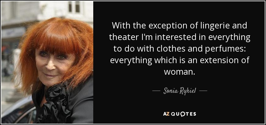 With the exception of lingerie and theater I'm interested in everything to do with clothes and perfumes: everything which is an extension of woman. - Sonia Rykiel