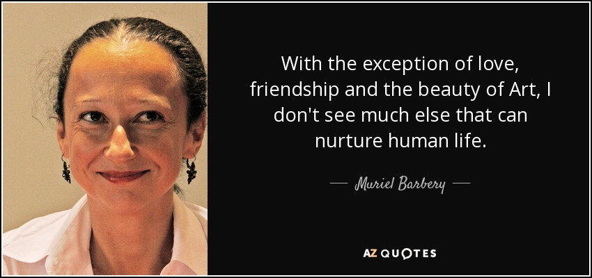 With the exception of love, friendship and the beauty of Art, I don't see much else that can nurture human life. - Muriel Barbery