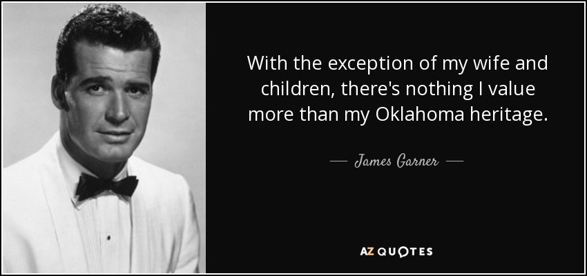 With the exception of my wife and children, there's nothing I value more than my Oklahoma heritage. - James Garner