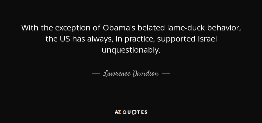 With the exception of Obama's belated lame-duck behavior, the US has always, in practice, supported Israel unquestionably. - Lawrence Davidson