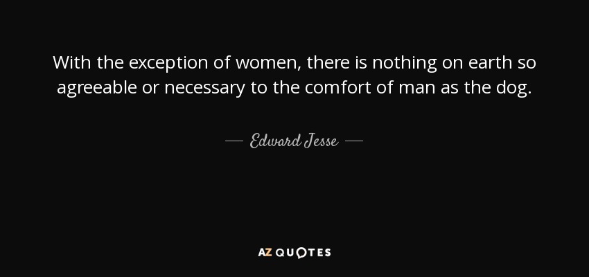 With the exception of women, there is nothing on earth so agreeable or necessary to the comfort of man as the dog. - Edward Jesse